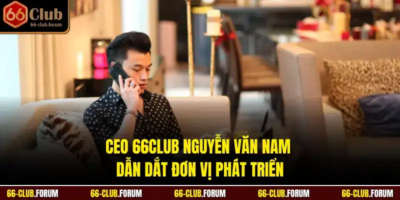 CEO 66Club Nguyễn Văn Nam dẫn dắt đơn vị phát triển