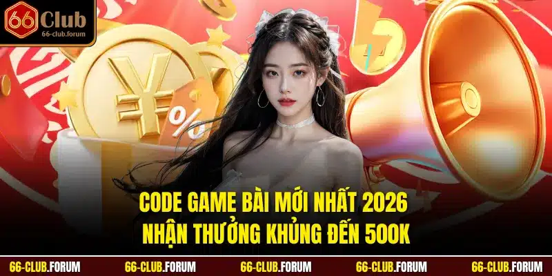 Code Game Bài Mới Nhất 2026 Nhận Thưởng Khủng Đến 500k